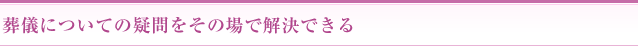 葬儀についての疑問をその場で解決できる