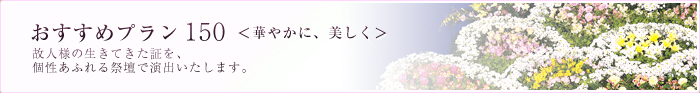 おすすめプラン150＜華やかに、美しく＞ 故人様の生きてきた証を、個性あふれる祭壇で演出いたします。