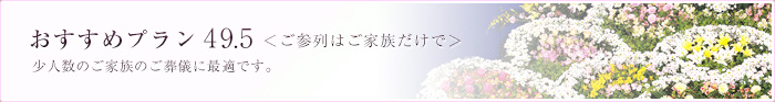 おすすめプラン49.5＜ご参列はご家族だけで＞ 少人数のご家族のご葬儀に最適です。