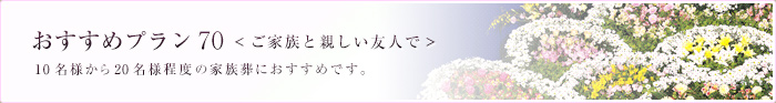 おすすめプラン70＜ご家族と親しい友人で＞ 10名様から20名様程度の家族葬におすすめです。