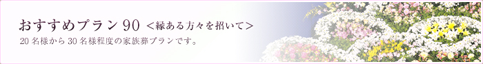 おすすめプラン90＜縁ある方々を招いて＞ 20名様から30名様程度の家族葬プランです。